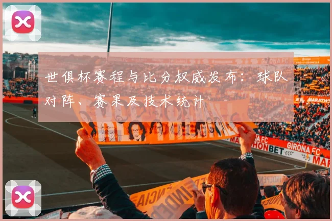 世俱杯赛程与比分权威发布：球队对阵、赛果及技术统计