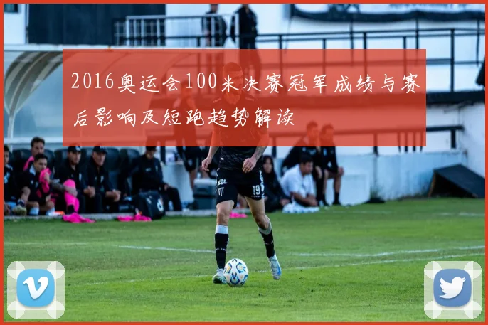 2016奥运会100米决赛冠军成绩与赛后影响及短跑趋势解读