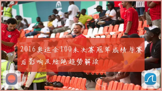 2016奥运会100米决赛冠军成绩与赛后影响及短跑趋势解读
