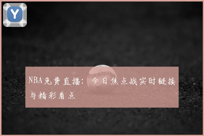 NBA免费直播：今日焦点战实时链接与精彩看点