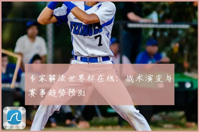 专家解读世界杯在线:战术演变与赛事趋势预测