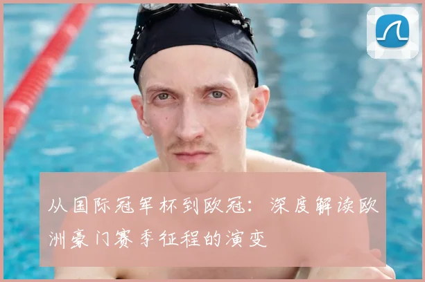 从国际冠军杯到欧冠：深度解读欧洲豪门赛季征程的演变