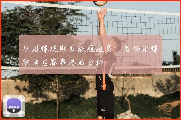 从进球规则看欧冠胜负：客场进球取消后赛事格局分析