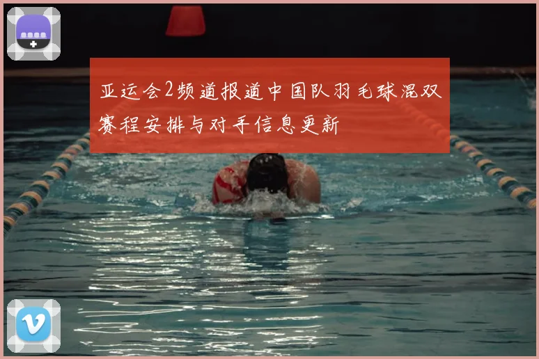 亚运会2频道报道中国队羽毛球混双赛程安排与对手信息更新