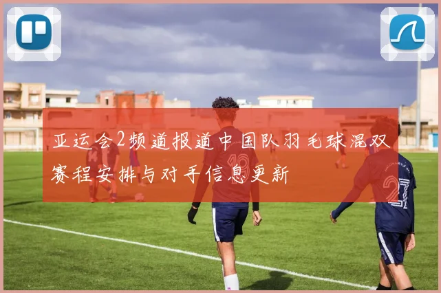 亚运会2频道报道中国队羽毛球混双赛程安排与对手信息更新