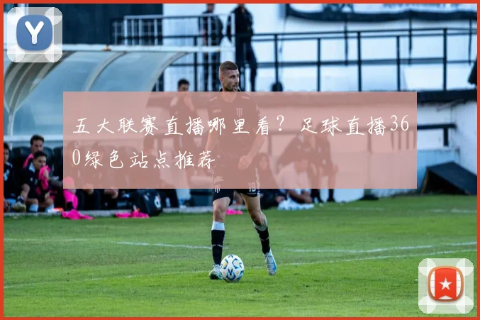五大联赛直播哪里看？足球直播360绿色站点推荐