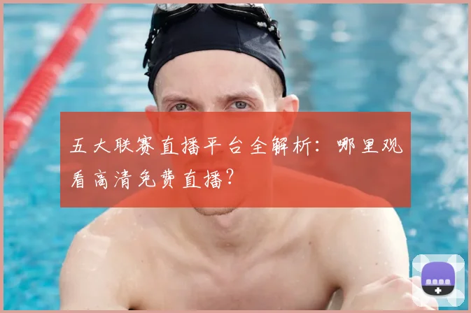 五大联赛直播平台全解析：哪里观看高清免费直播？