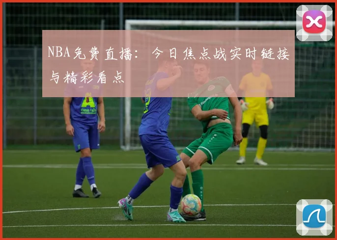 NBA免费直播：今日焦点战实时链接与精彩看点
