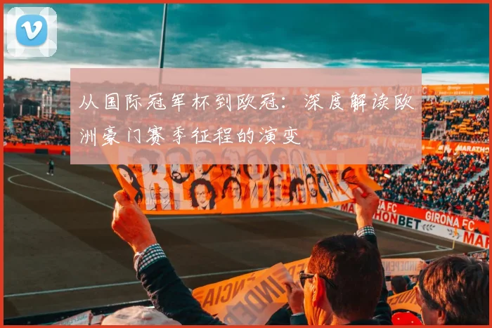 从国际冠军杯到欧冠:深度解读欧洲豪门赛季征程的演变