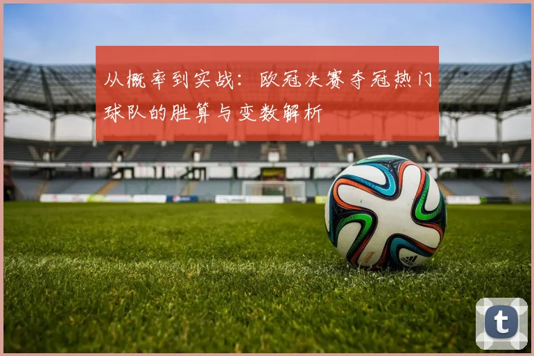 从概率到实战：欧冠决赛夺冠热门球队的胜算与变数解析