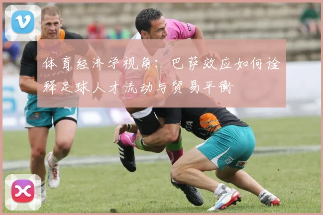 体育经济学视角：巴萨效应如何诠释足球人才流动与贸易平衡