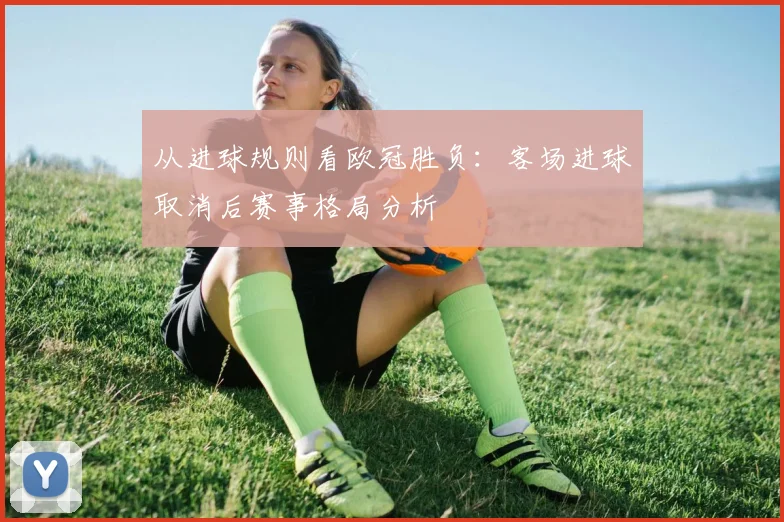 从进球规则看欧冠胜负:客场进球取消后赛事格局分析