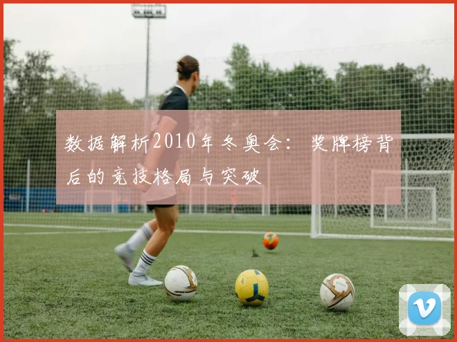 数据解析2010年冬奥会:奖牌榜背后的竞技格局与突破